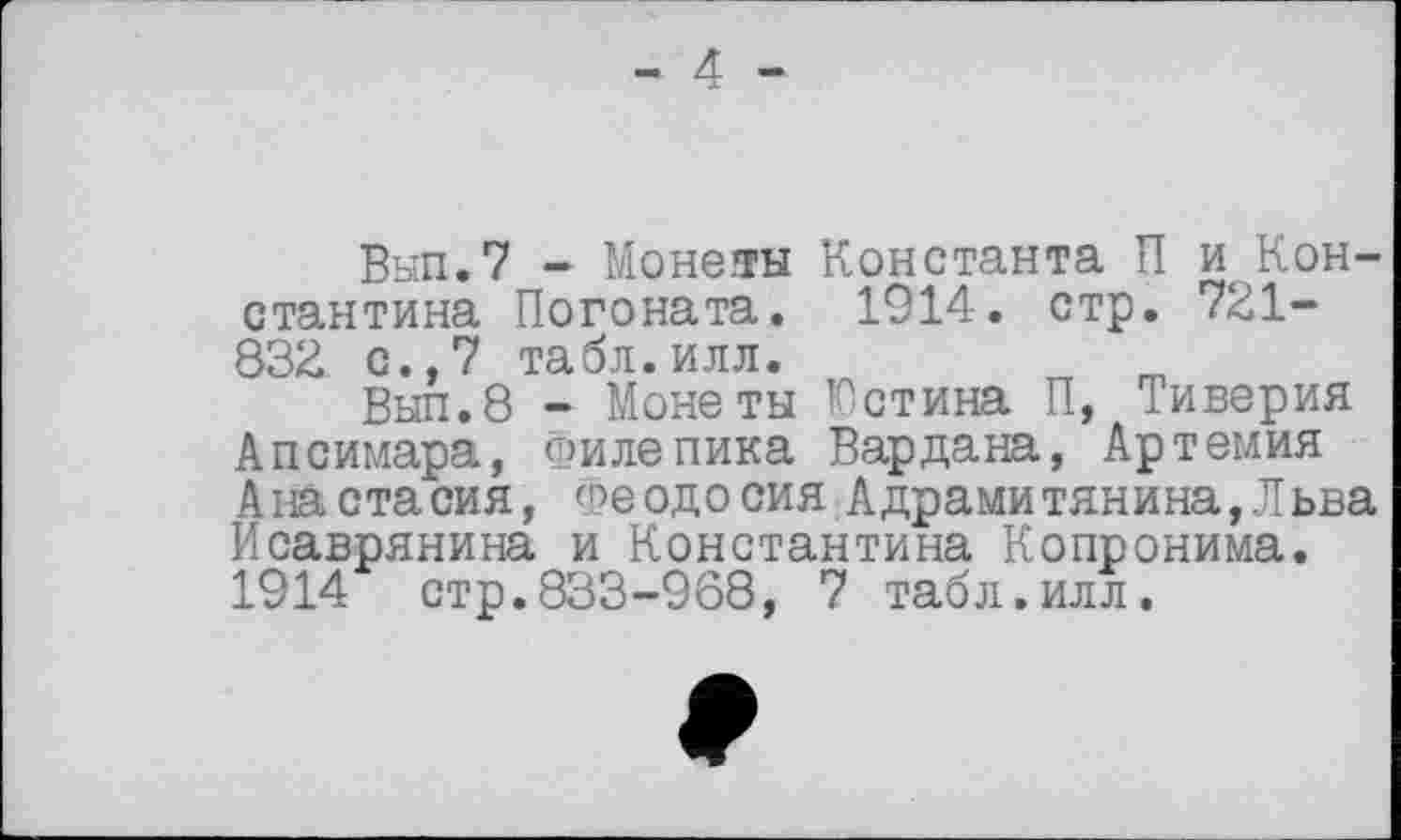 ﻿- 4 -
Вып.7 - Монетты Константа П и Константина Погоната. 1914. стр. 721-832 с.,7 табл.илл.
Выл.8 - Монеты Юстина П, Тиверия Апсимара, Филе пика Вардана, Артемия Анастасия, Феодосия Адрамитянина,Льва Йсаврянина и Константина Копронима. 1914 стр.833-968, 7 табл.илл.